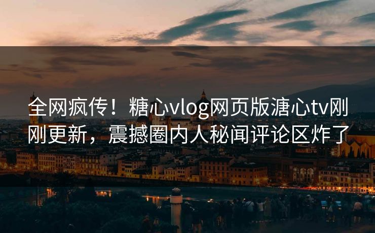 全网疯传！糖心vlog网页版溏心tv刚刚更新，震撼圈内人秘闻评论区炸了