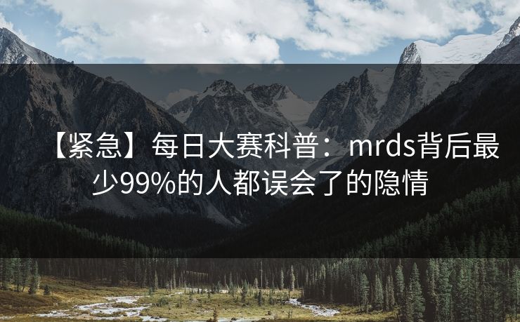 【紧急】每日大赛科普：mrds背后最少99%的人都误会了的隐情