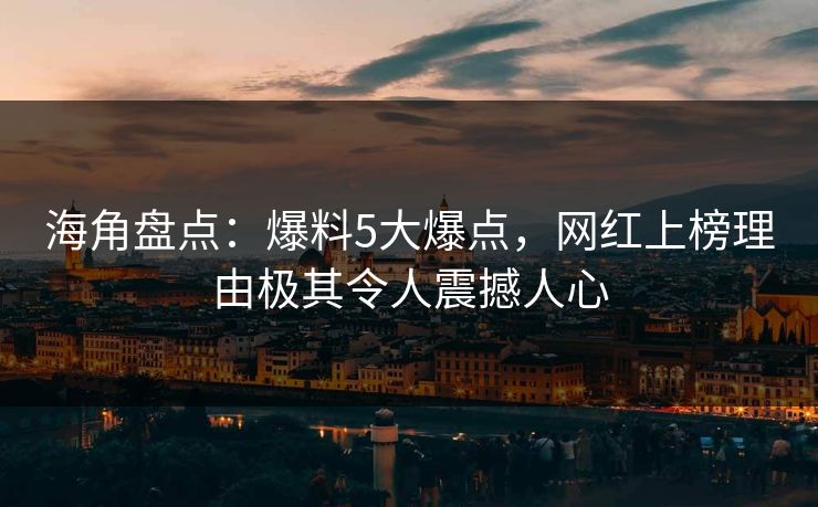海角盘点：爆料5大爆点，网红上榜理由极其令人震撼人心