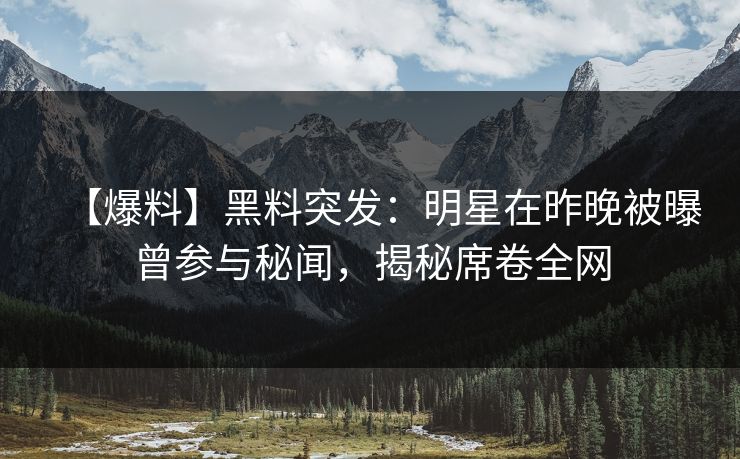 【爆料】黑料突发：明星在昨晚被曝曾参与秘闻，揭秘席卷全网