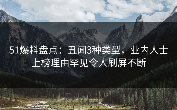 51爆料盘点：丑闻3种类型，业内人士上榜理由罕见令人刷屏不断