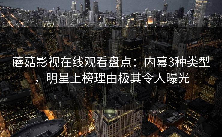 蘑菇影视在线观看盘点：内幕3种类型，明星上榜理由极其令人曝光