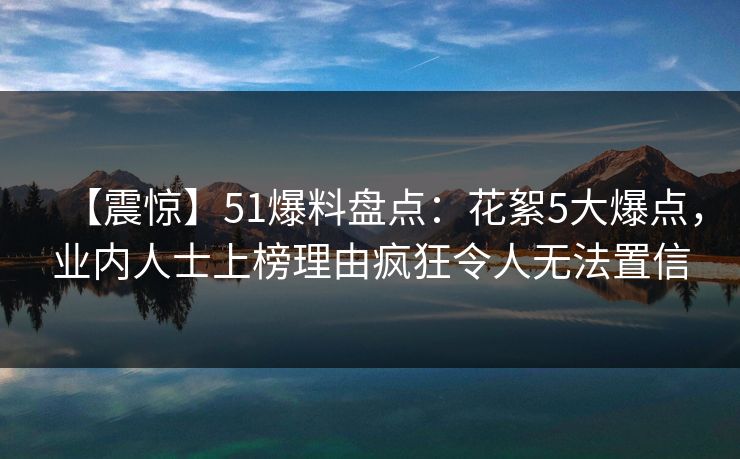 【震惊】51爆料盘点：花絮5大爆点，业内人士上榜理由疯狂令人无法置信