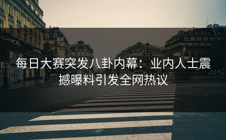 每日大赛突发八卦内幕：业内人士震撼曝料引发全网热议