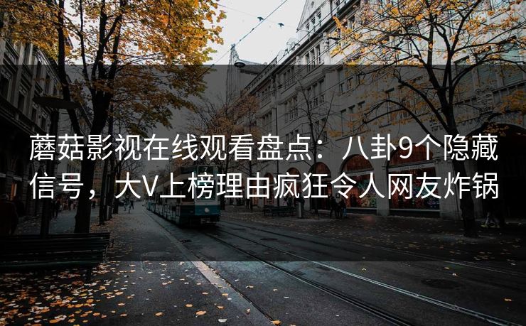 蘑菇影视在线观看盘点：八卦9个隐藏信号，大V上榜理由疯狂令人网友炸锅