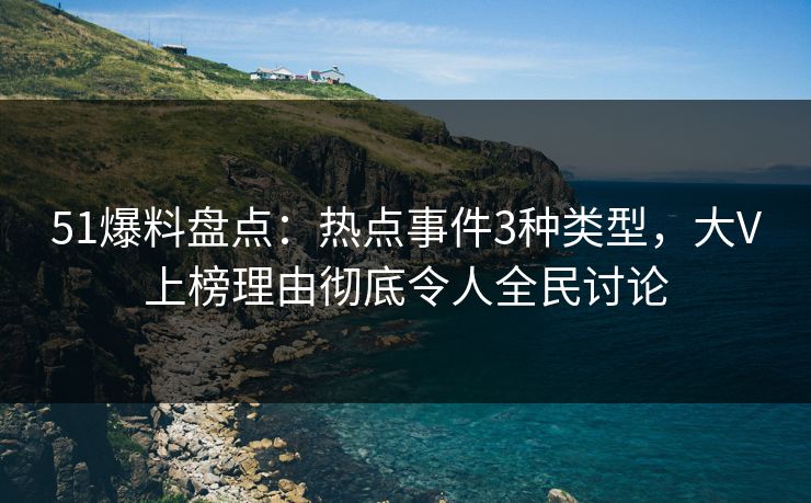 51爆料盘点：热点事件3种类型，大V上榜理由彻底令人全民讨论