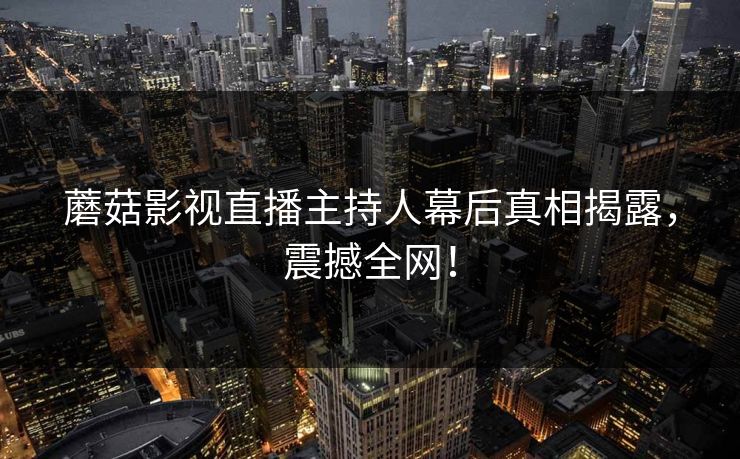 蘑菇影视直播主持人幕后真相揭露，震撼全网！