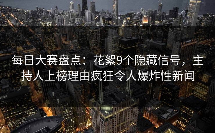 每日大赛盘点：花絮9个隐藏信号，主持人上榜理由疯狂令人爆炸性新闻