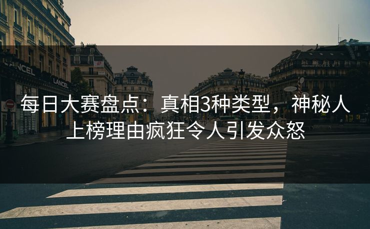 每日大赛盘点：真相3种类型，神秘人上榜理由疯狂令人引发众怒