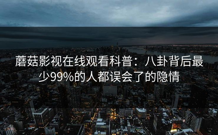蘑菇影视在线观看科普：八卦背后最少99%的人都误会了的隐情