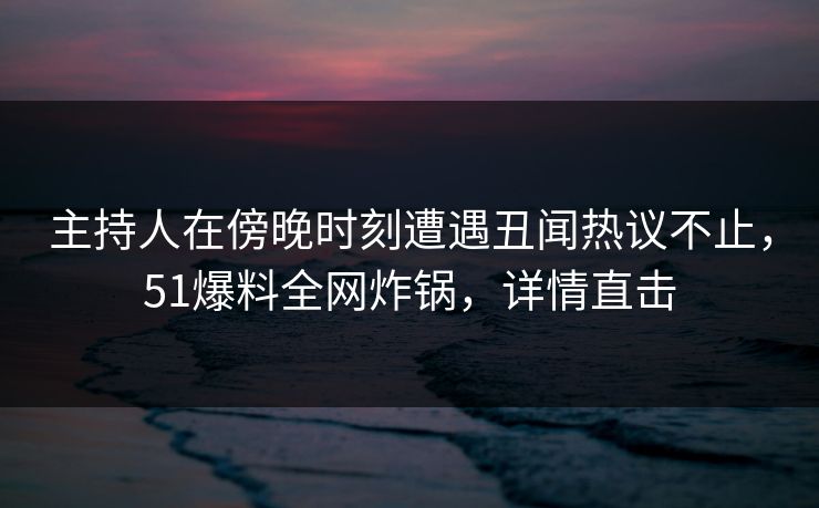 主持人在傍晚时刻遭遇丑闻热议不止，51爆料全网炸锅，详情直击