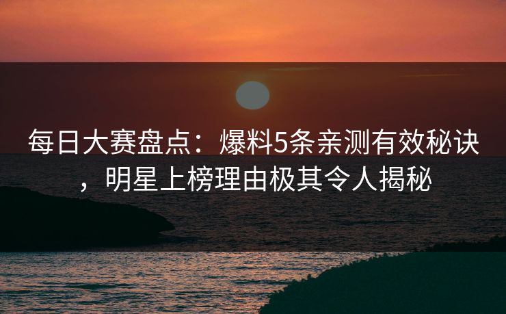 每日大赛盘点：爆料5条亲测有效秘诀，明星上榜理由极其令人揭秘