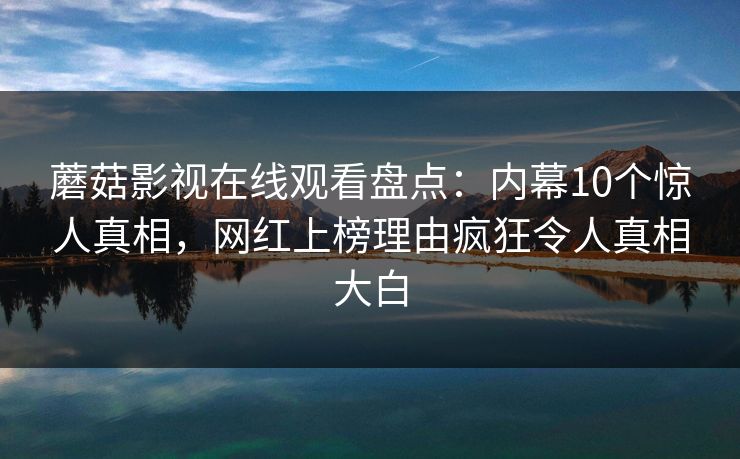 蘑菇影视在线观看盘点：内幕10个惊人真相，网红上榜理由疯狂令人真相大白