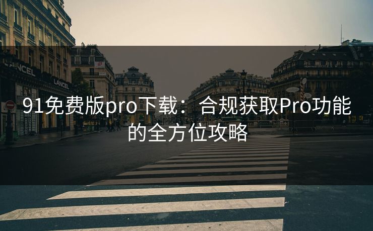 91免费版pro下载：合规获取Pro功能的全方位攻略