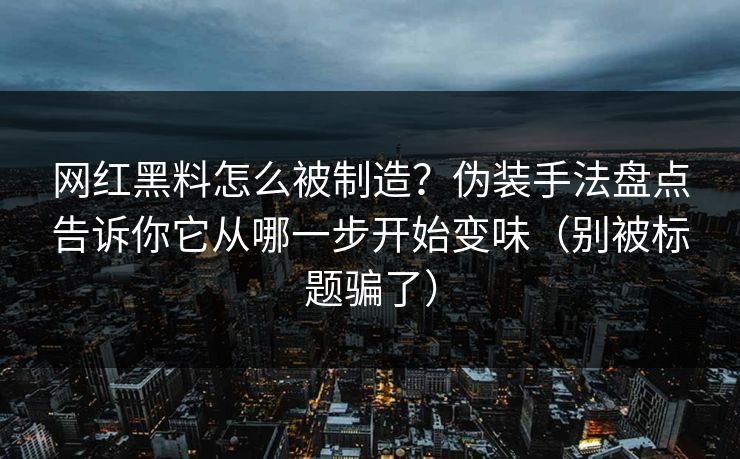 网红黑料怎么被制造？伪装手法盘点告诉你它从哪一步开始变味（别被标题骗了）