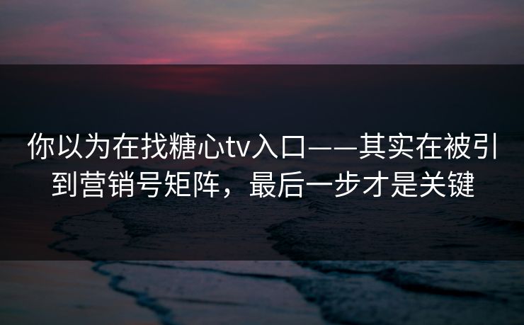 你以为在找糖心tv入口——其实在被引到营销号矩阵，最后一步才是关键