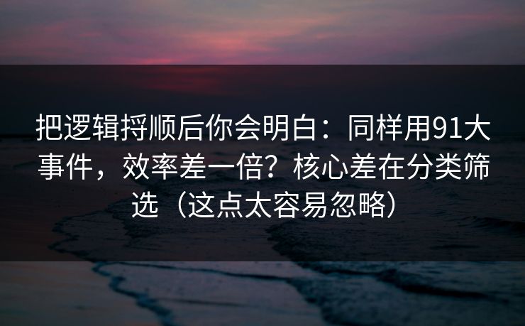 把逻辑捋顺后你会明白：同样用91大事件，效率差一倍？核心差在分类筛选（这点太容易忽略）