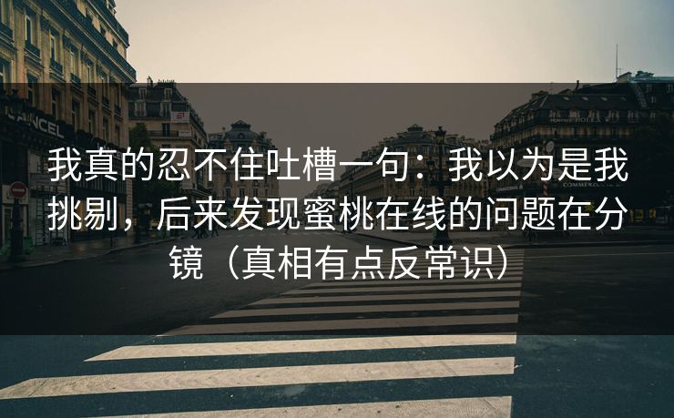 我真的忍不住吐槽一句：我以为是我挑剔，后来发现蜜桃在线的问题在分镜（真相有点反常识）
