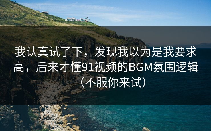 我认真试了下，发现我以为是我要求高，后来才懂91视频的BGM氛围逻辑（不服你来试）
