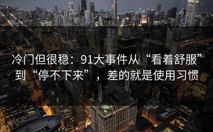 冷门但很稳：91大事件从“看着舒服”到“停不下来”，差的就是使用习惯