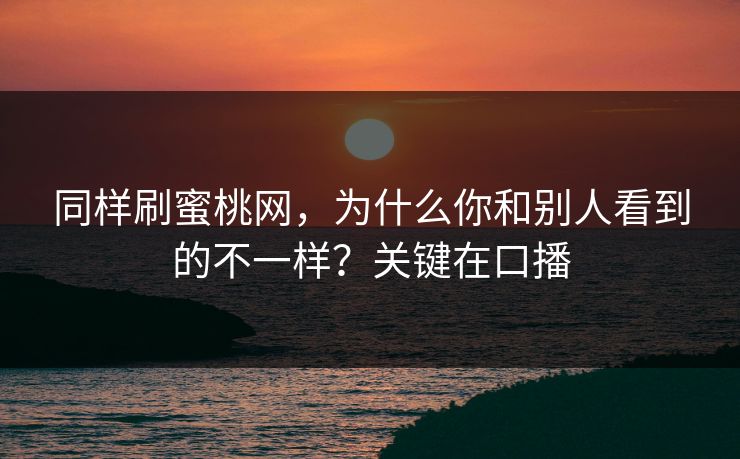 同样刷蜜桃网，为什么你和别人看到的不一样？关键在口播