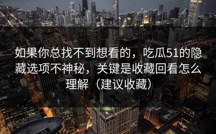 如果你总找不到想看的，吃瓜51的隐藏选项不神秘，关键是收藏回看怎么理解（建议收藏）