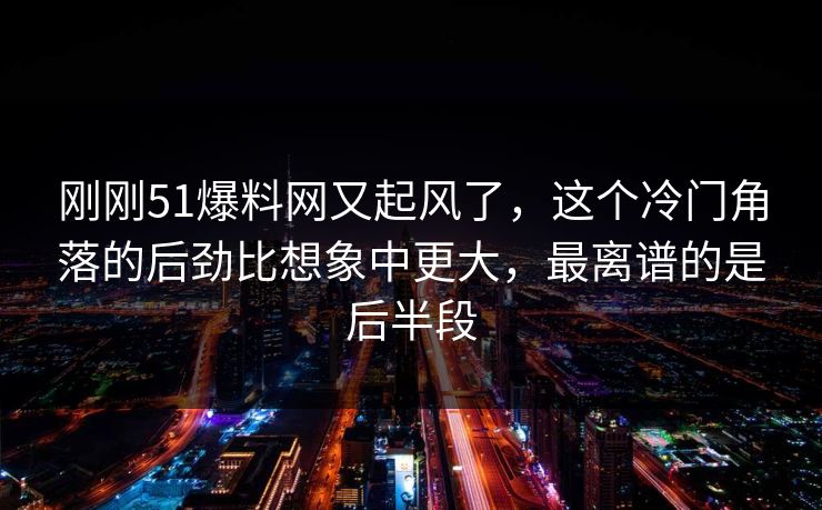 刚刚51爆料网又起风了，这个冷门角落的后劲比想象中更大，最离谱的是后半段