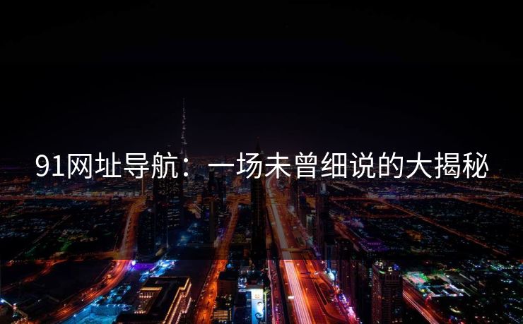 91网址导航：一场未曾细说的大揭秘