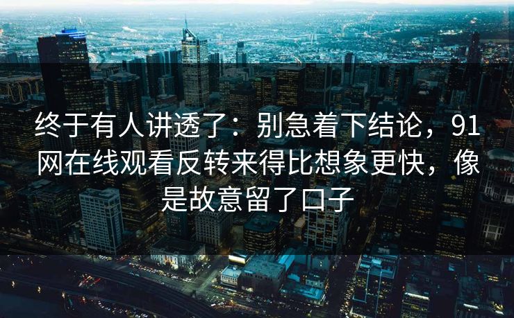 终于有人讲透了：别急着下结论，91网在线观看反转来得比想象更快，像是故意留了口子
