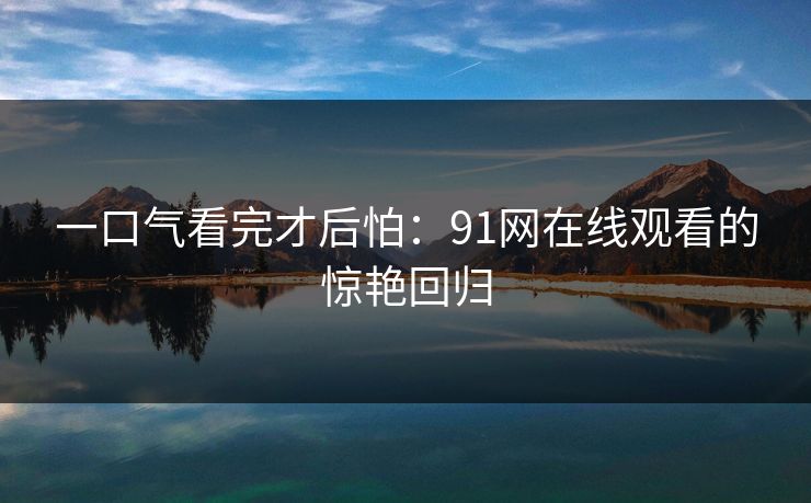 一口气看完才后怕：91网在线观看的惊艳回归